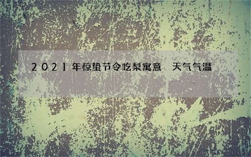 2021年惊蛰节令吃梨寓意 天气气温